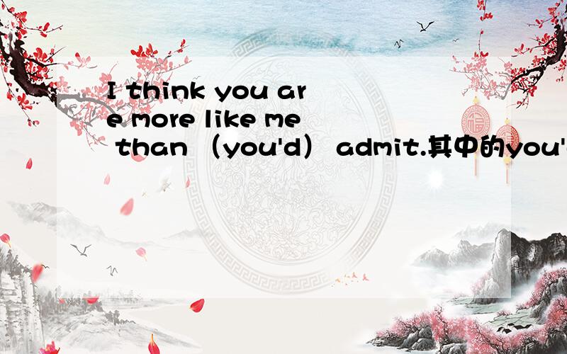 I think you are more like me than （you'd） admit.其中的you'd是什么的