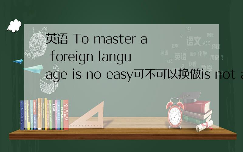 英语 To master a foreign language is no easy可不可以换做is not an ea