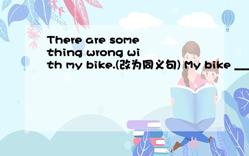 There are something wrong with my bike.(改为同义句) My bike ___ _