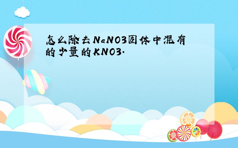 怎么除去NaNO3固体中混有的少量的KNO3.