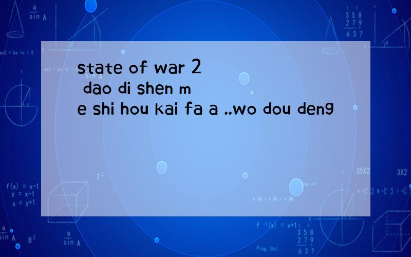 state of war 2 dao di shen me shi hou kai fa a ..wo dou deng