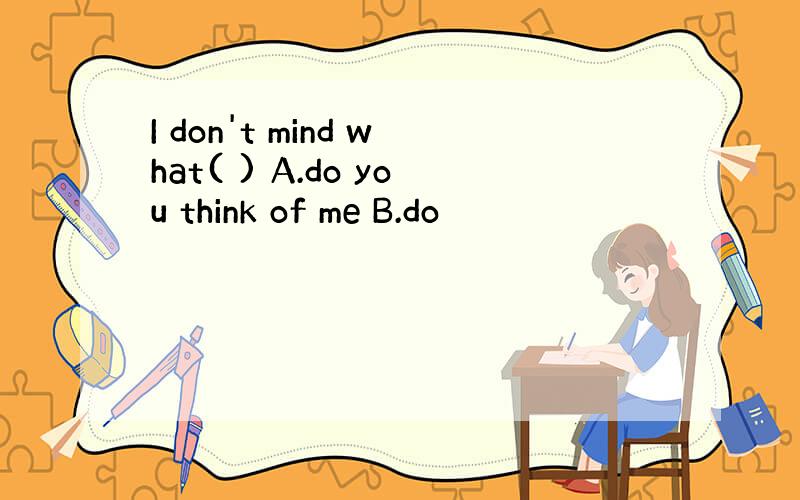 I don't mind what( ) A.do you think of me B.do
