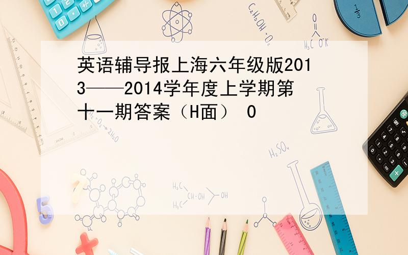 英语辅导报上海六年级版2013——2014学年度上学期第十一期答案（H面） 0