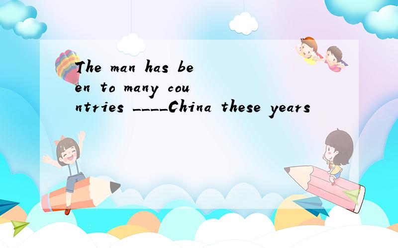 The man has been to many countries ____China these years