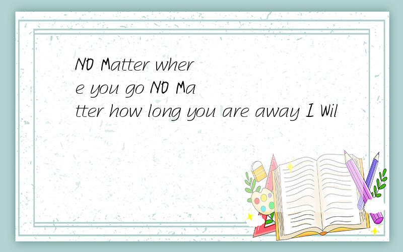 NO Matter where you go NO Matter how long you are away I Wil