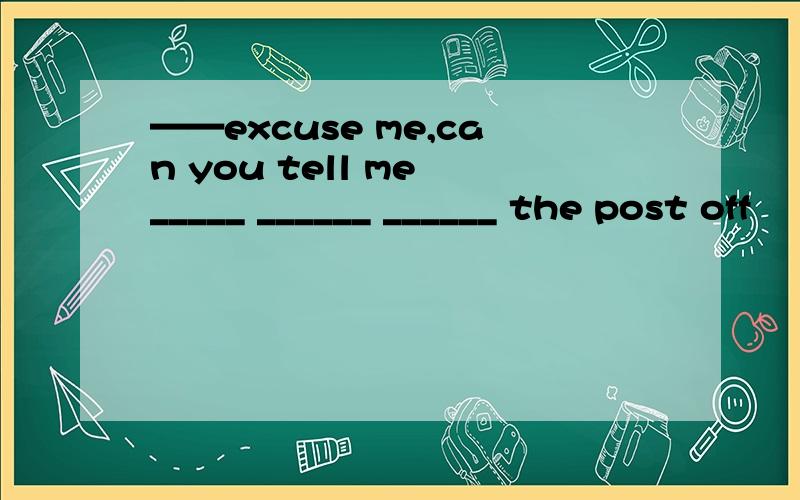 ——excuse me,can you tell me _____ ______ ______ the post off