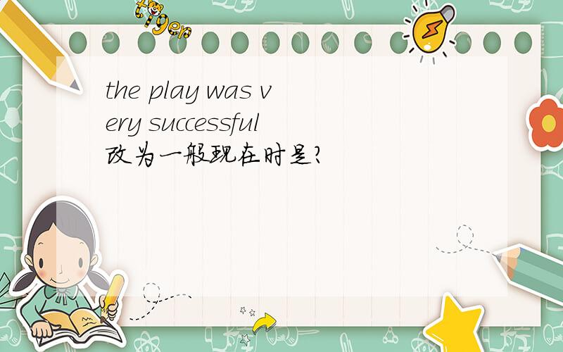 the play was very successful改为一般现在时是?