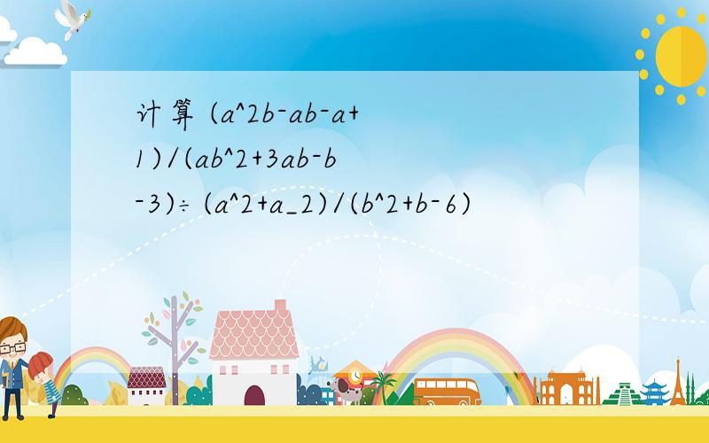 计算 (a^2b-ab-a+1)/(ab^2+3ab-b-3)÷(a^2+a_2)/(b^2+b-6)