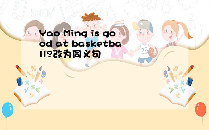 Yao Ming is good at basketball?改为同义句