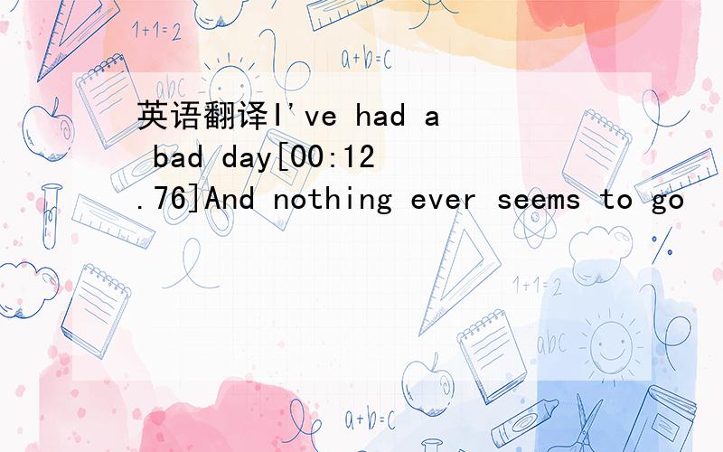 英语翻译I've had a bad day[00:12.76]And nothing ever seems to go
