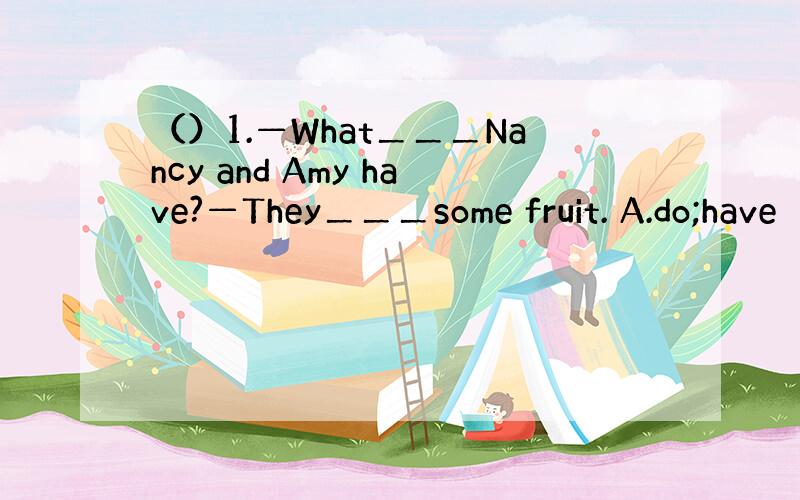 （）1.—What＿＿＿Nancy and Amy have?—They＿＿＿some fruit. A.do;have