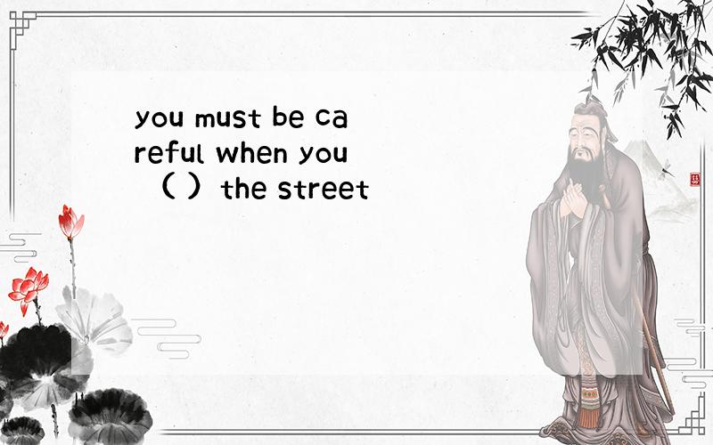 you must be careful when you （ ）the street