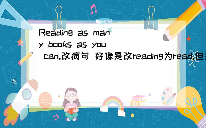 Reading as many books as you can.改病句 好像是改reading为read,但是动词放在