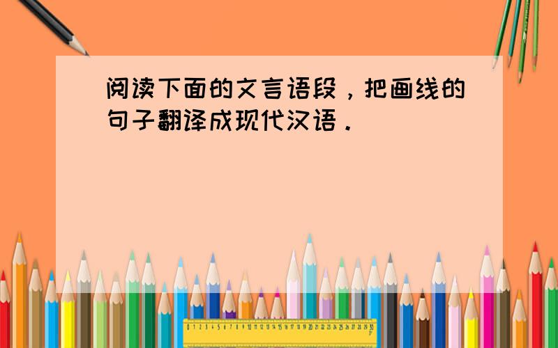 阅读下面的文言语段，把画线的句子翻译成现代汉语。