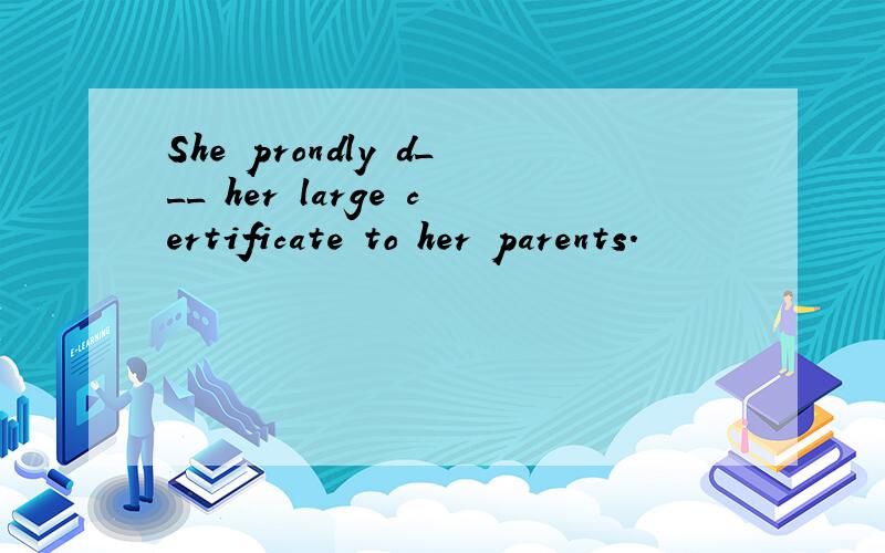 She prondly d___ her large certificate to her parents.