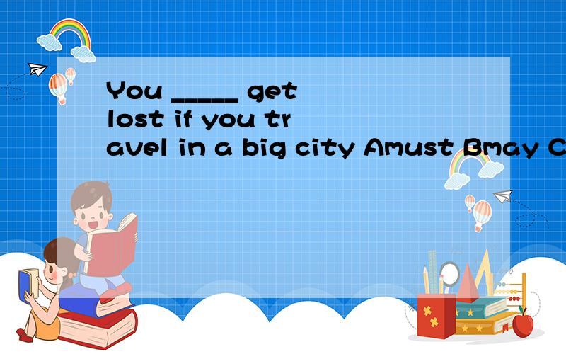 You _____ get lost if you travel in a big city Amust Bmay Cc