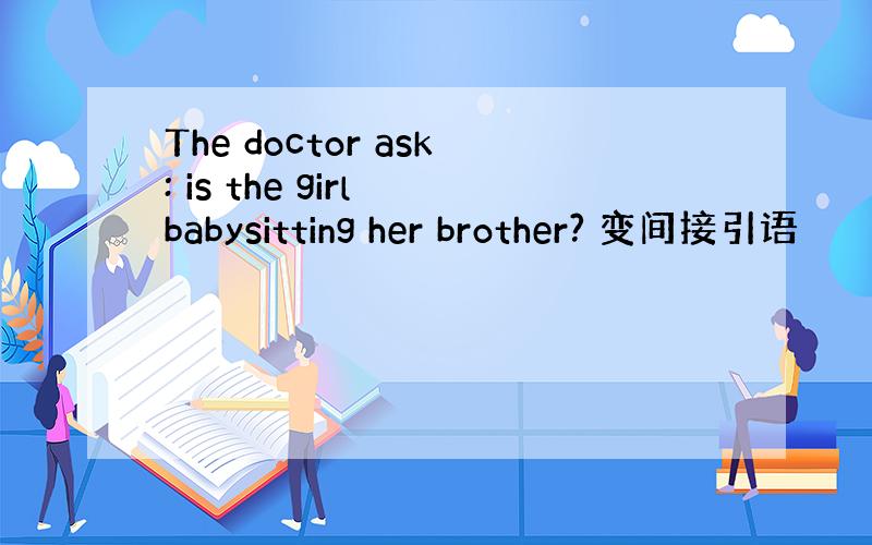 The doctor ask: is the girl babysitting her brother? 变间接引语