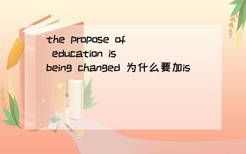 the propose of education is being changed 为什么要加is