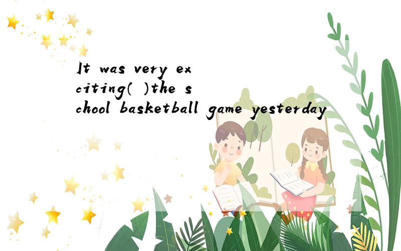 It was very exciting（ ）the school basketball game yesterday