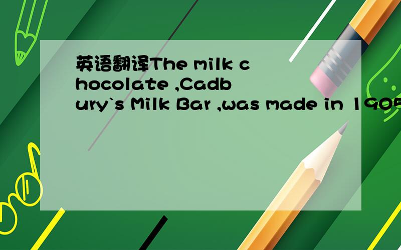 英语翻译The milk chocolate ,Cadbury`s Milk Bar ,was made in 1905