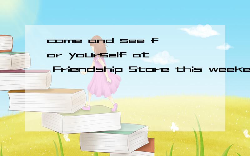 come and see for yourself at Friendship Store this weekend.
