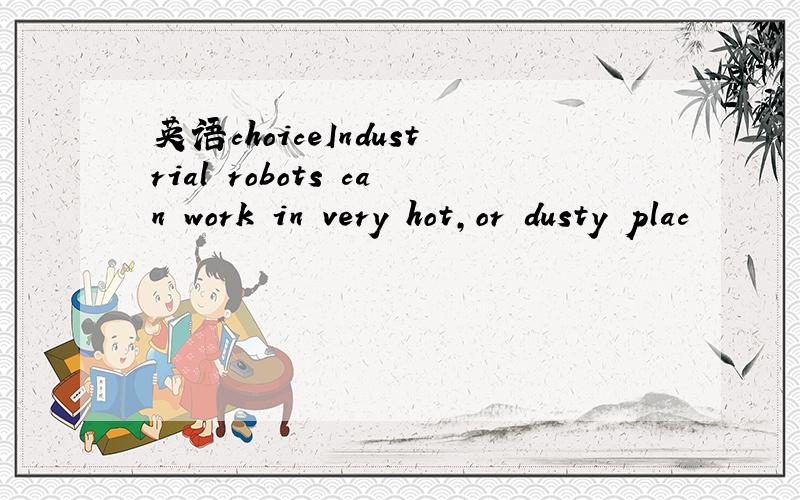 英语choiceIndustrial robots can work in very hot,or dusty plac