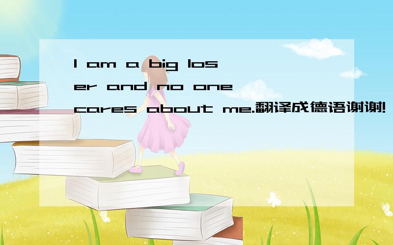 I am a big loser and no one cares about me.翻译成德语谢谢!