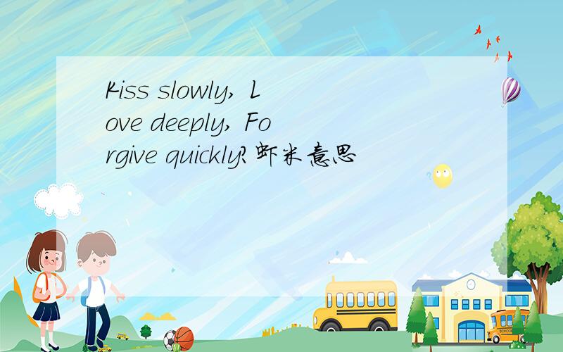 Kiss slowly, Love deeply, Forgive quickly?虾米意思