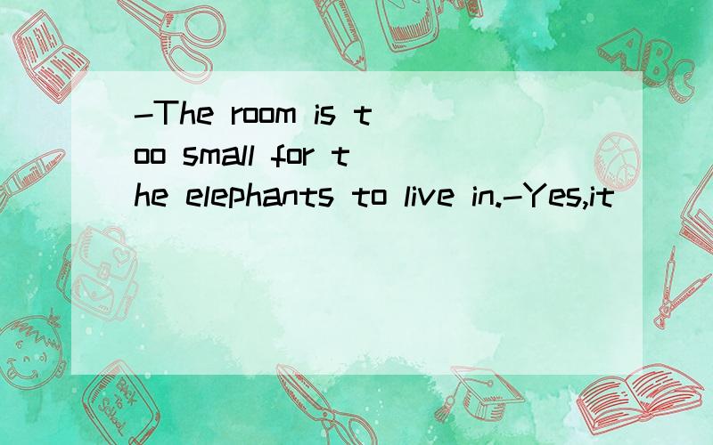 -The room is too small for the elephants to live in.-Yes,it