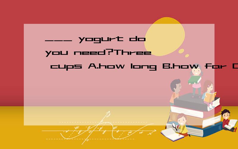 ___ yogurt do you need?Three cups A.how long B.how far C.how