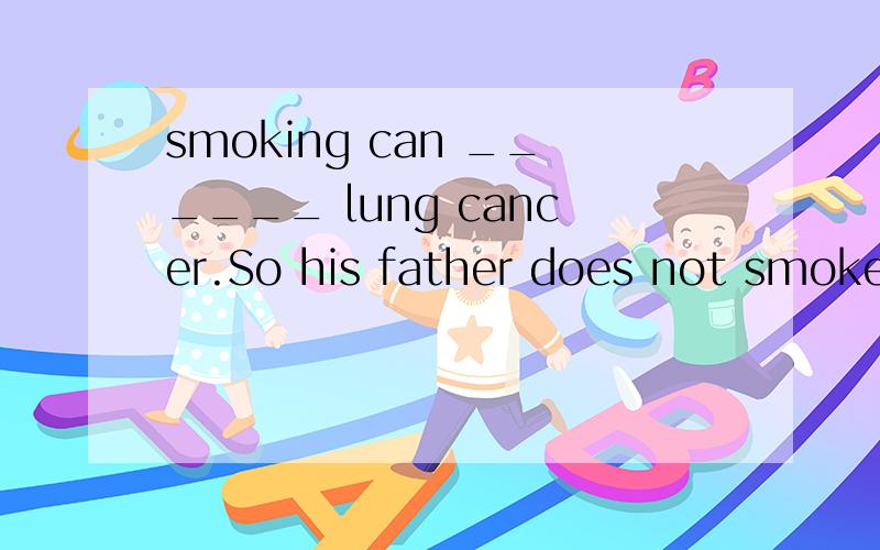 smoking can ______ lung cancer.So his father does not smoke