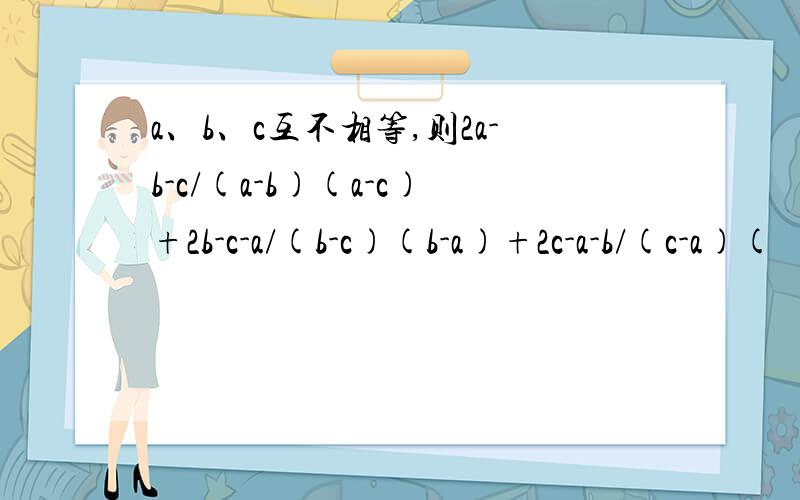 a、b、c互不相等,则2a-b-c/(a-b)(a-c)+2b-c-a/(b-c)(b-a)+2c-a-b/(c-a)(
