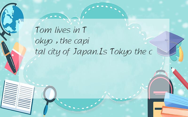 Tom lives in Tokyo ,the capital city of Japan.Is Tokyo the c