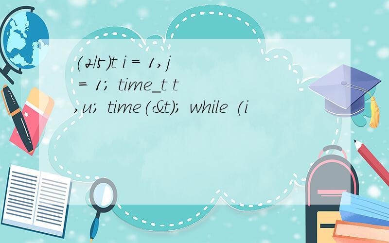 (2/5)t i = 1,j = 1; time_t t,u; time(&t); while (i