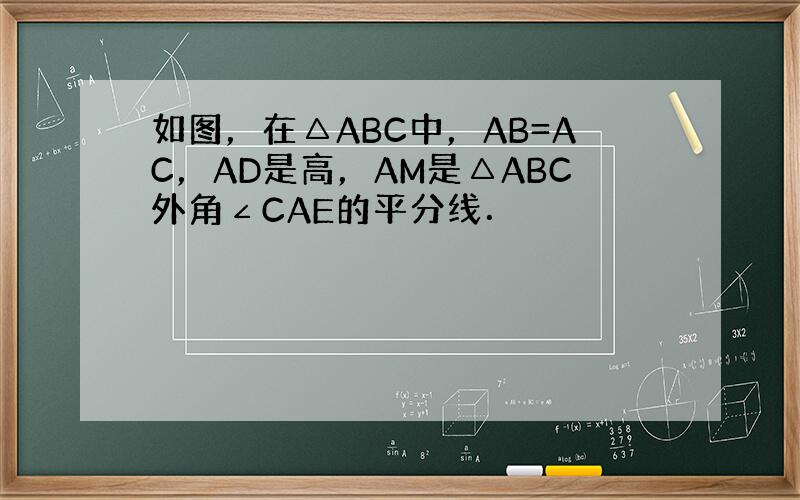 如图，在△ABC中，AB=AC，AD是高，AM是△ABC外角∠CAE的平分线．