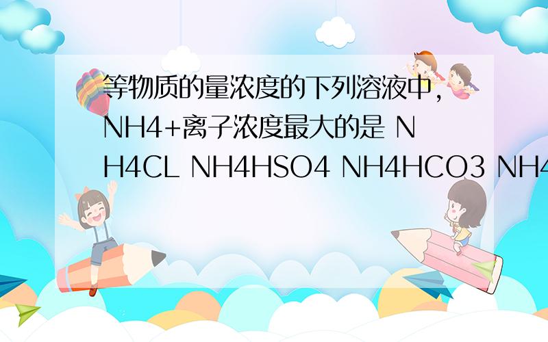 等物质的量浓度的下列溶液中,NH4+离子浓度最大的是 NH4CL NH4HSO4 NH4HCO3 NH4NO3