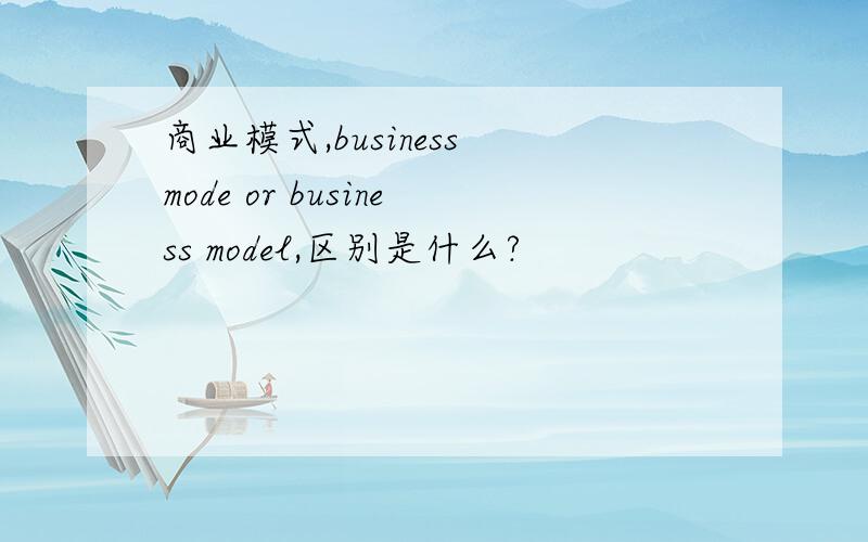商业模式,business mode or business model,区别是什么?