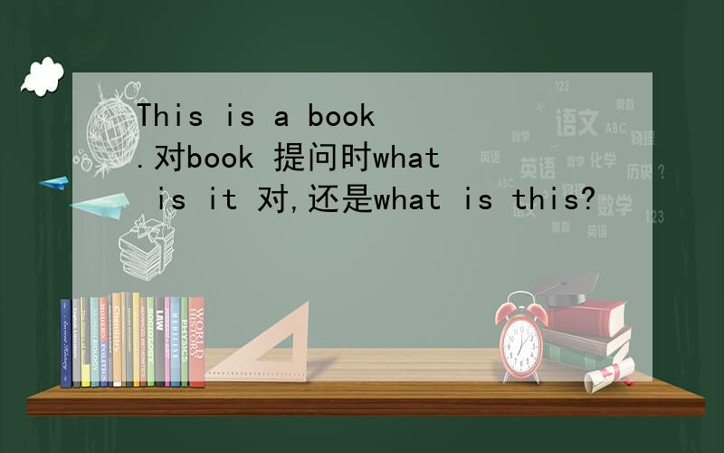This is a book.对book 提问时what is it 对,还是what is this?