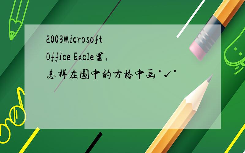 2003Microsoft Office Excle里,怎样在图中的方格中画“√”