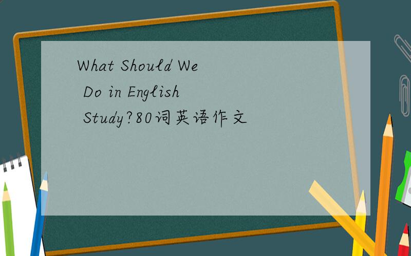 What Should We Do in English Study?80词英语作文