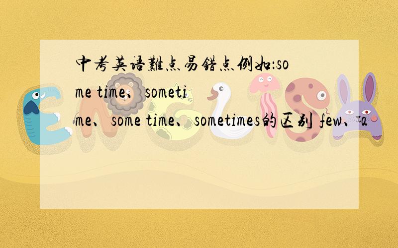 中考英语难点易错点例如：some time、sometime、some time、sometimes的区别 few、a