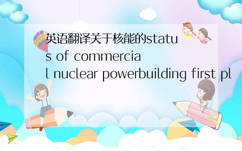 英语翻译关于核能的status of commercial nuclear powerbuilding first pl