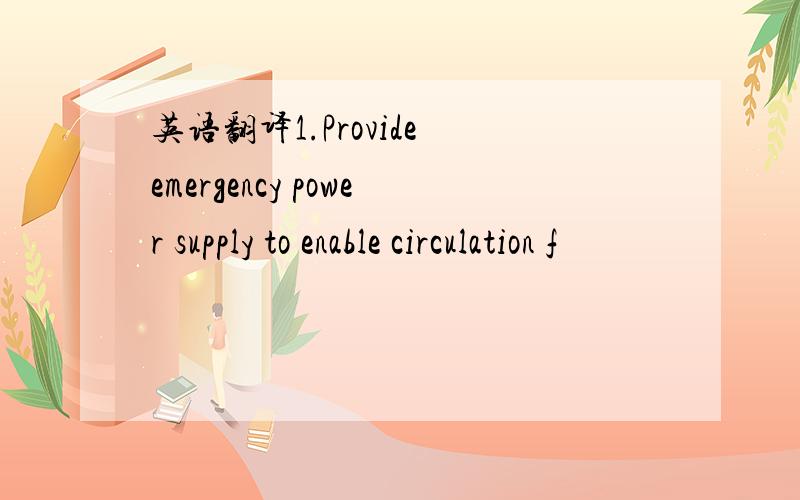 英语翻译1.Provide emergency power supply to enable circulation f