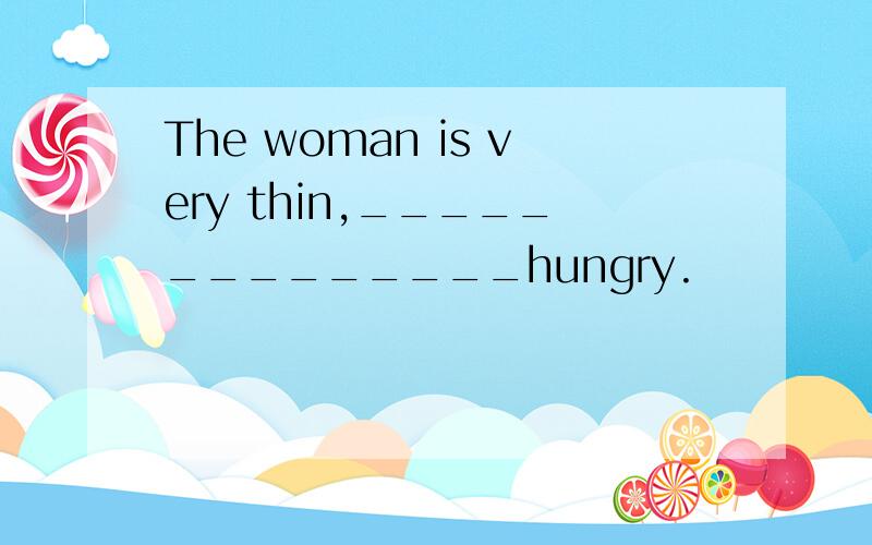 The woman is very thin,______________hungry.