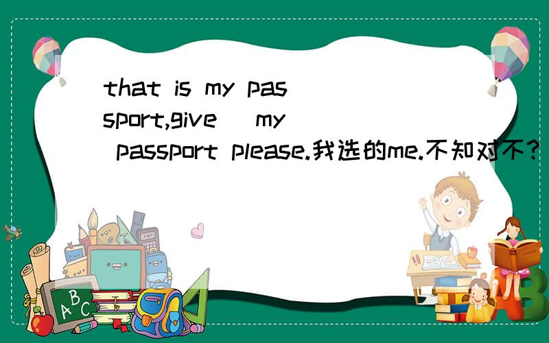 that is my passport,give _my passport please.我选的me.不知对不?