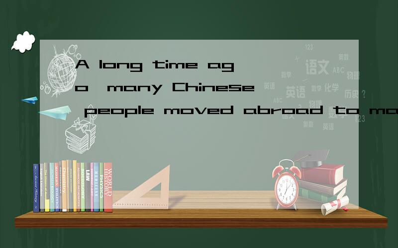 A long time ago,many Chinese people moved abroad to make mon