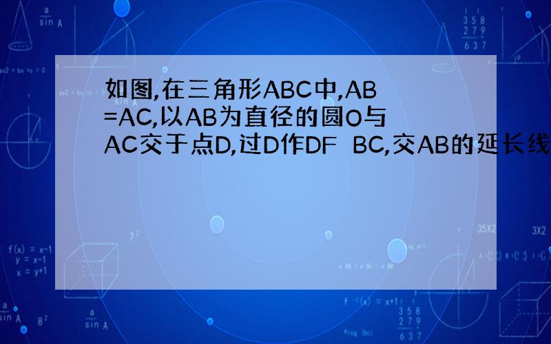 如图,在三角形ABC中,AB=AC,以AB为直径的圆O与AC交于点D,过D作DF⊥BC,交AB的延长线于E,垂足为E