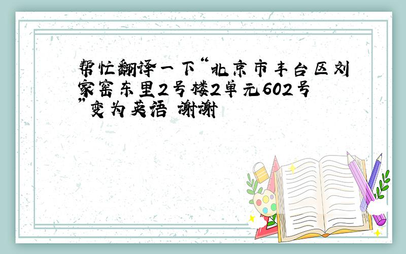 帮忙翻译一下“北京市丰台区刘家窑东里2号楼2单元602号”变为英语 谢谢