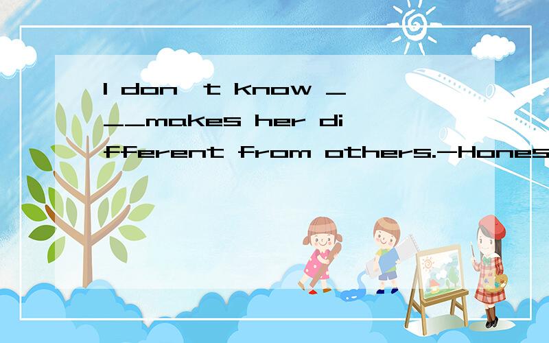 I don't know ___makes her different from others.-Honesty,I t