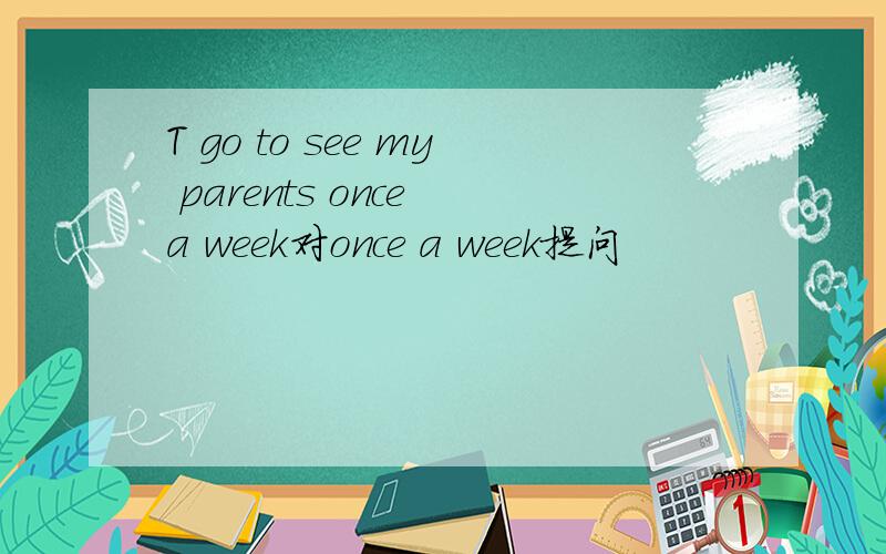 T go to see my parents once a week对once a week提问
